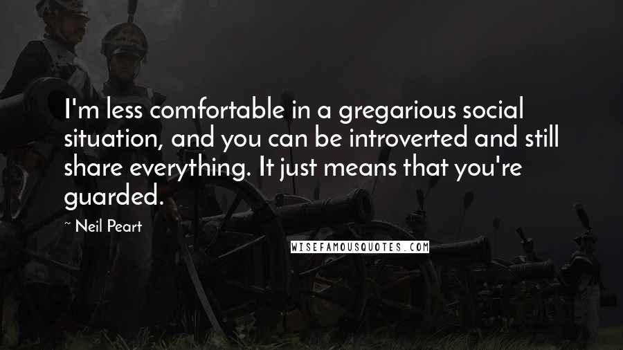 Neil Peart Quotes: I'm less comfortable in a gregarious social situation, and you can be introverted and still share everything. It just means that you're guarded.