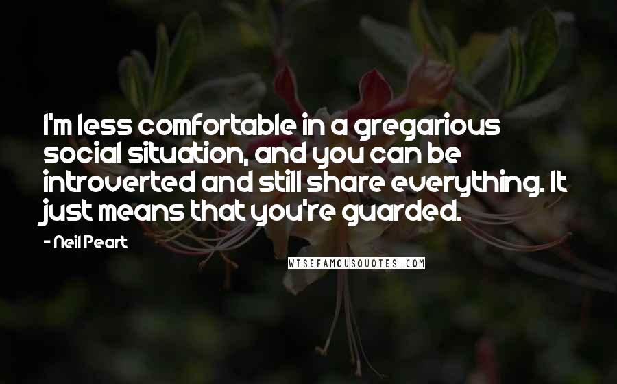 Neil Peart Quotes: I'm less comfortable in a gregarious social situation, and you can be introverted and still share everything. It just means that you're guarded.