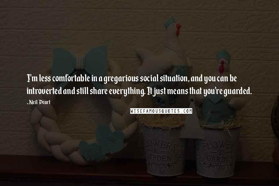 Neil Peart Quotes: I'm less comfortable in a gregarious social situation, and you can be introverted and still share everything. It just means that you're guarded.