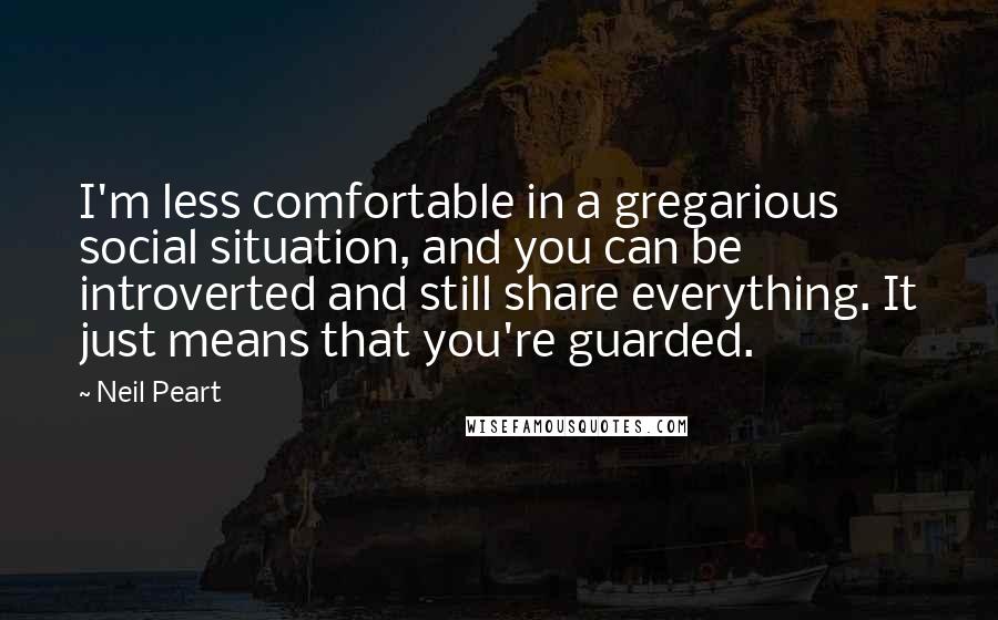 Neil Peart Quotes: I'm less comfortable in a gregarious social situation, and you can be introverted and still share everything. It just means that you're guarded.