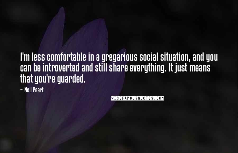 Neil Peart Quotes: I'm less comfortable in a gregarious social situation, and you can be introverted and still share everything. It just means that you're guarded.