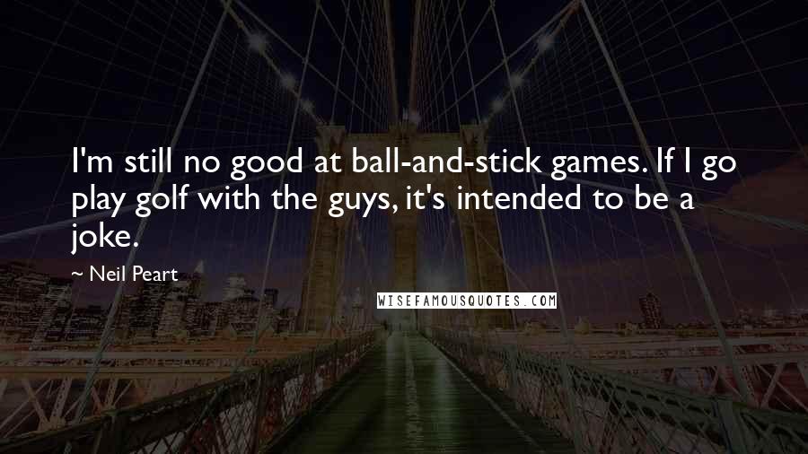 Neil Peart Quotes: I'm still no good at ball-and-stick games. If I go play golf with the guys, it's intended to be a joke.