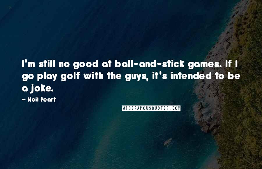 Neil Peart Quotes: I'm still no good at ball-and-stick games. If I go play golf with the guys, it's intended to be a joke.