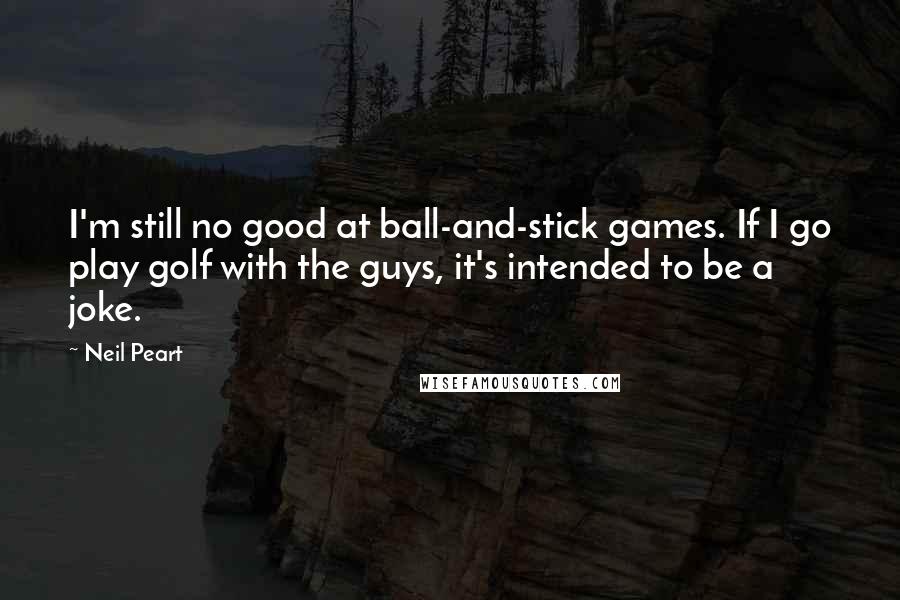 Neil Peart Quotes: I'm still no good at ball-and-stick games. If I go play golf with the guys, it's intended to be a joke.