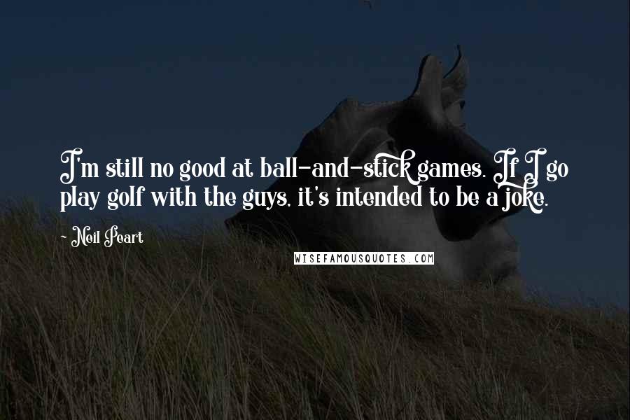 Neil Peart Quotes: I'm still no good at ball-and-stick games. If I go play golf with the guys, it's intended to be a joke.