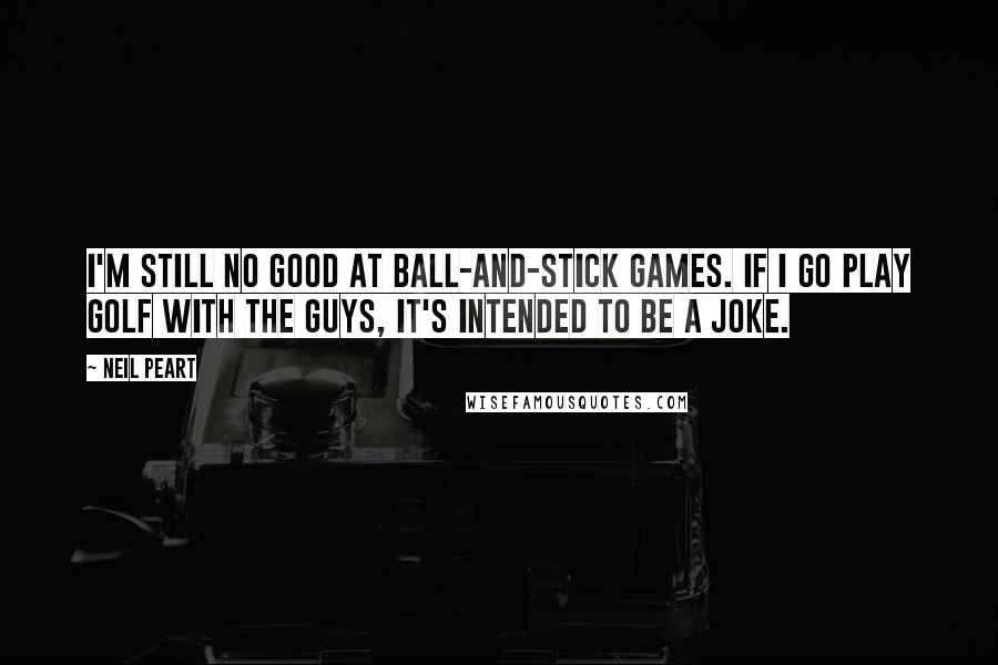 Neil Peart Quotes: I'm still no good at ball-and-stick games. If I go play golf with the guys, it's intended to be a joke.