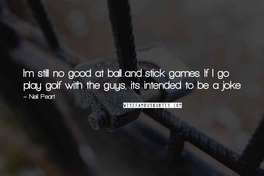 Neil Peart Quotes: I'm still no good at ball-and-stick games. If I go play golf with the guys, it's intended to be a joke.