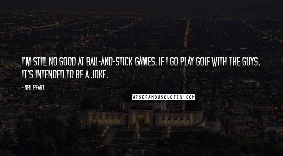 Neil Peart Quotes: I'm still no good at ball-and-stick games. If I go play golf with the guys, it's intended to be a joke.