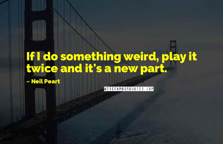 Neil Peart Quotes: If I do something weird, play it twice and it's a new part.