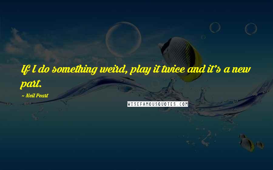 Neil Peart Quotes: If I do something weird, play it twice and it's a new part.