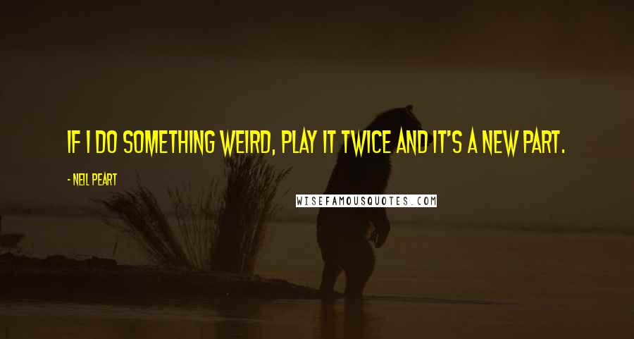 Neil Peart Quotes: If I do something weird, play it twice and it's a new part.