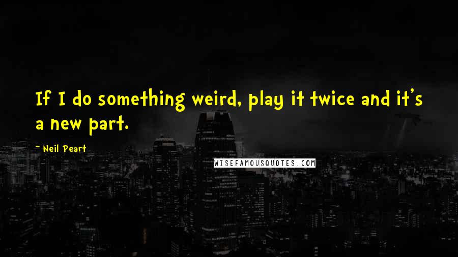 Neil Peart Quotes: If I do something weird, play it twice and it's a new part.