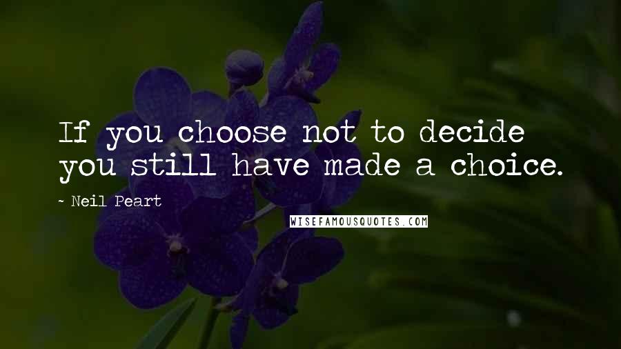 Neil Peart Quotes: If you choose not to decide you still have made a choice.