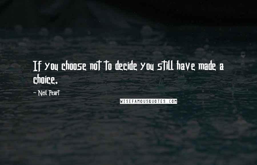 Neil Peart Quotes: If you choose not to decide you still have made a choice.