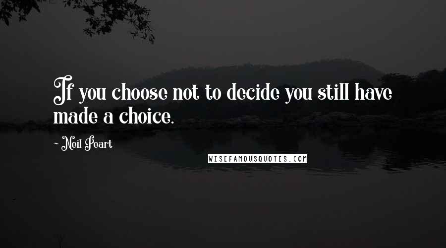 Neil Peart Quotes: If you choose not to decide you still have made a choice.