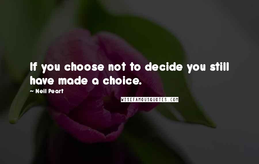 Neil Peart Quotes: If you choose not to decide you still have made a choice.