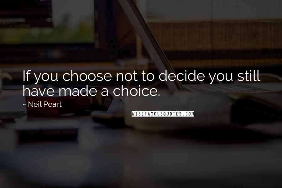 Neil Peart Quotes: If you choose not to decide you still have made a choice.