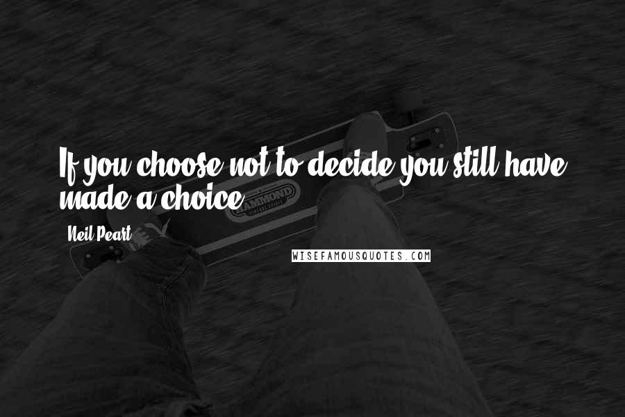 Neil Peart Quotes: If you choose not to decide you still have made a choice.