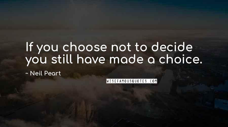 Neil Peart Quotes: If you choose not to decide you still have made a choice.