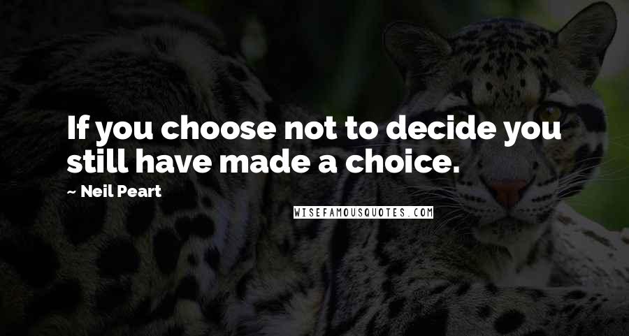 Neil Peart Quotes: If you choose not to decide you still have made a choice.