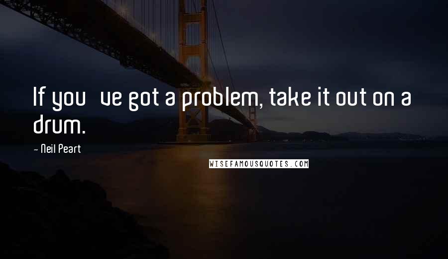 Neil Peart Quotes: If you've got a problem, take it out on a drum.