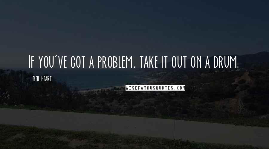 Neil Peart Quotes: If you've got a problem, take it out on a drum.