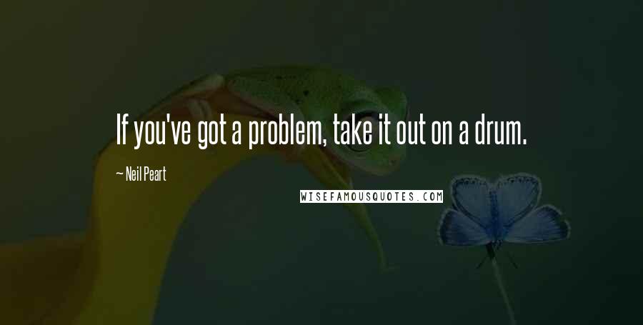 Neil Peart Quotes: If you've got a problem, take it out on a drum.