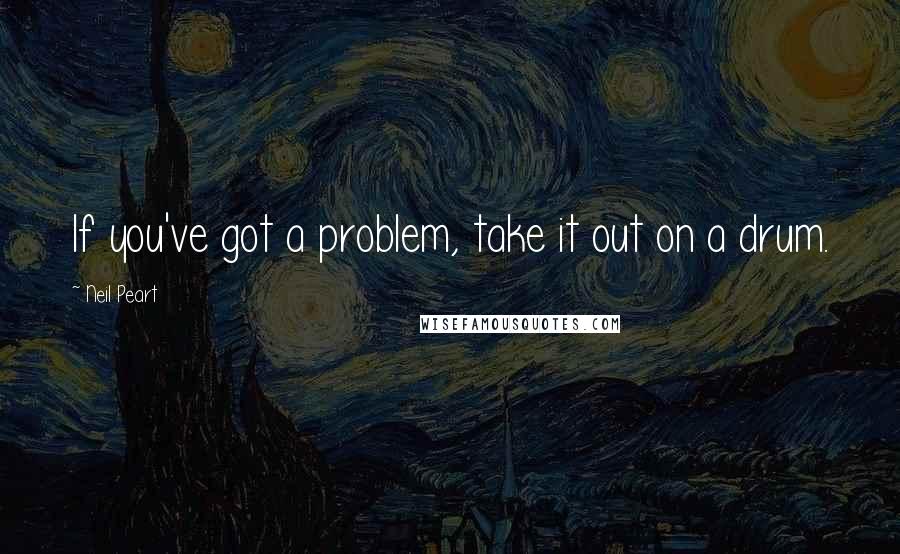 Neil Peart Quotes: If you've got a problem, take it out on a drum.
