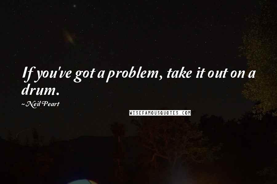 Neil Peart Quotes: If you've got a problem, take it out on a drum.