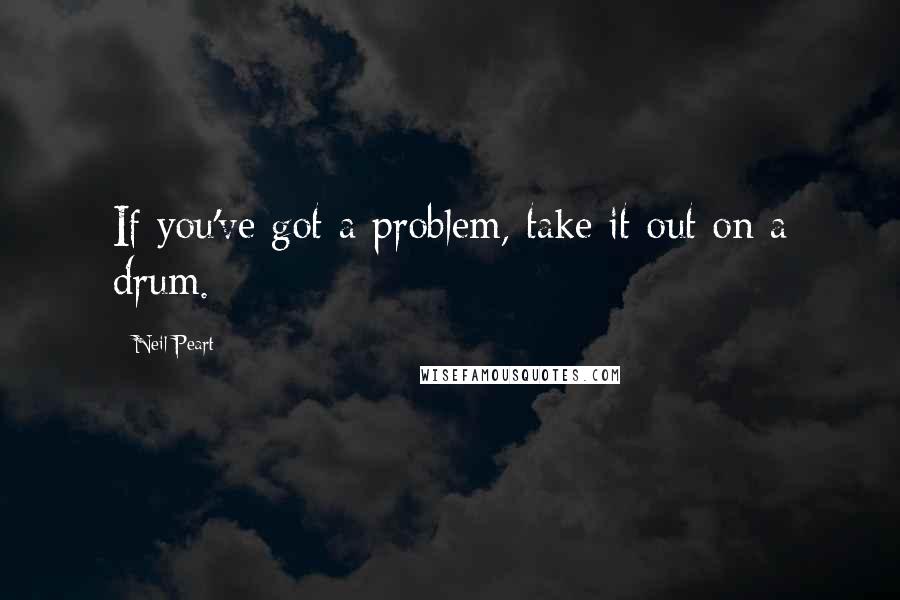 Neil Peart Quotes: If you've got a problem, take it out on a drum.