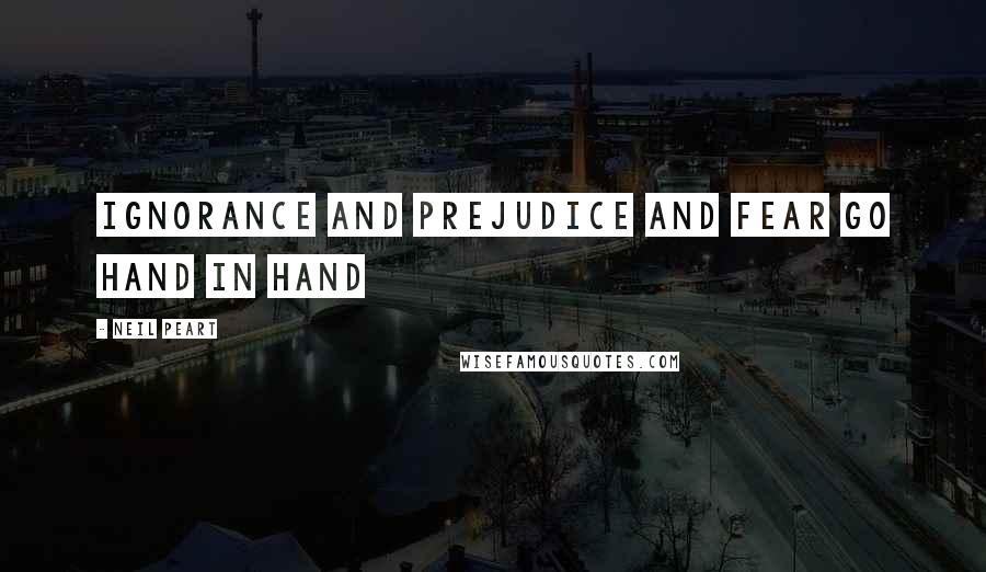 Neil Peart Quotes: Ignorance and prejudice and fear go hand in hand