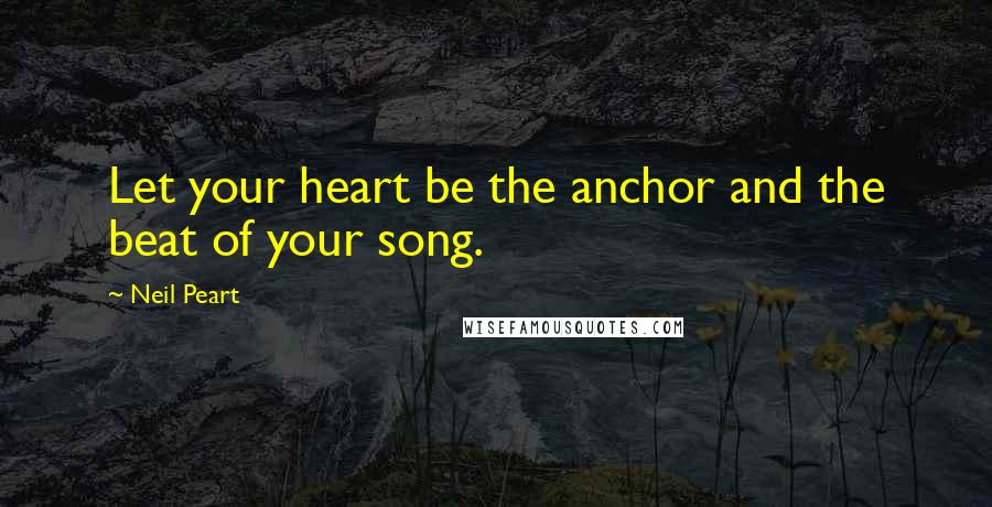 Neil Peart Quotes: Let your heart be the anchor and the beat of your song.