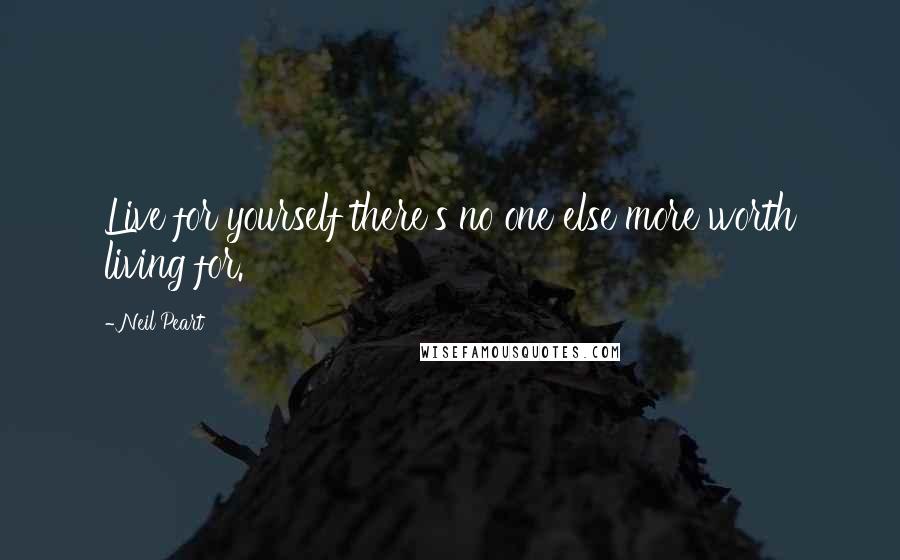 Neil Peart Quotes: Live for yourself there's no one else more worth living for.