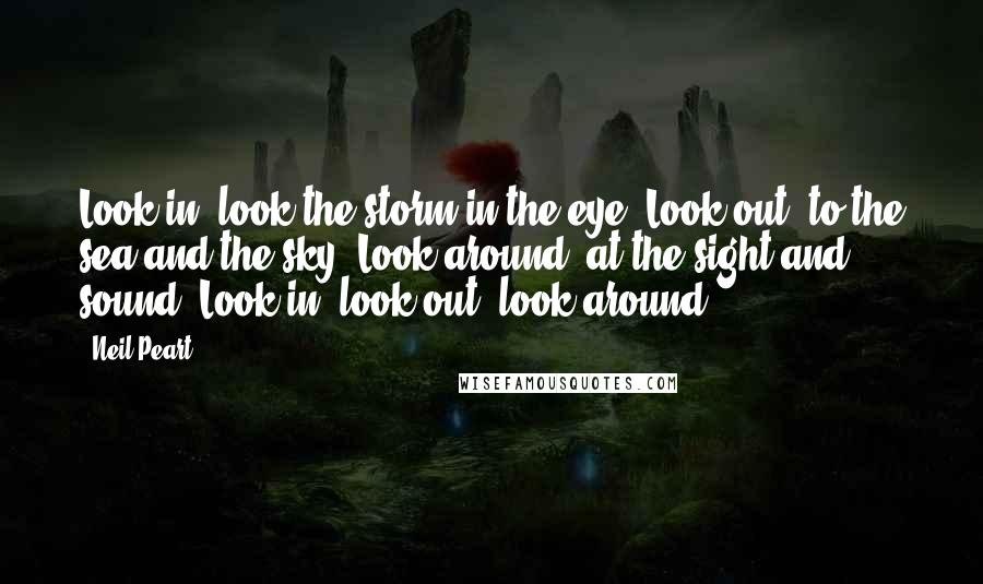 Neil Peart Quotes: Look in, look the storm in the eye. Look out, to the sea and the sky. Look around, at the sight and sound. Look in, look out, look around.