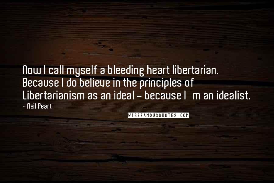 Neil Peart Quotes: Now I call myself a bleeding heart libertarian. Because I do believe in the principles of Libertarianism as an ideal - because I'm an idealist.