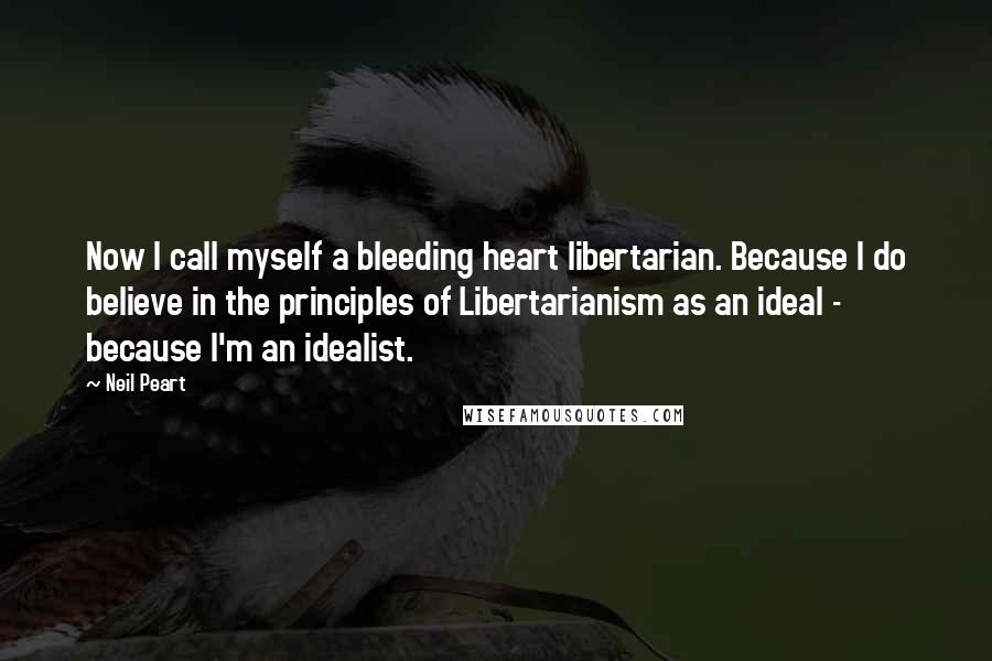 Neil Peart Quotes: Now I call myself a bleeding heart libertarian. Because I do believe in the principles of Libertarianism as an ideal - because I'm an idealist.