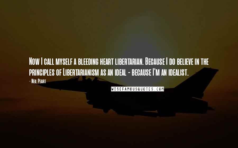 Neil Peart Quotes: Now I call myself a bleeding heart libertarian. Because I do believe in the principles of Libertarianism as an ideal - because I'm an idealist.