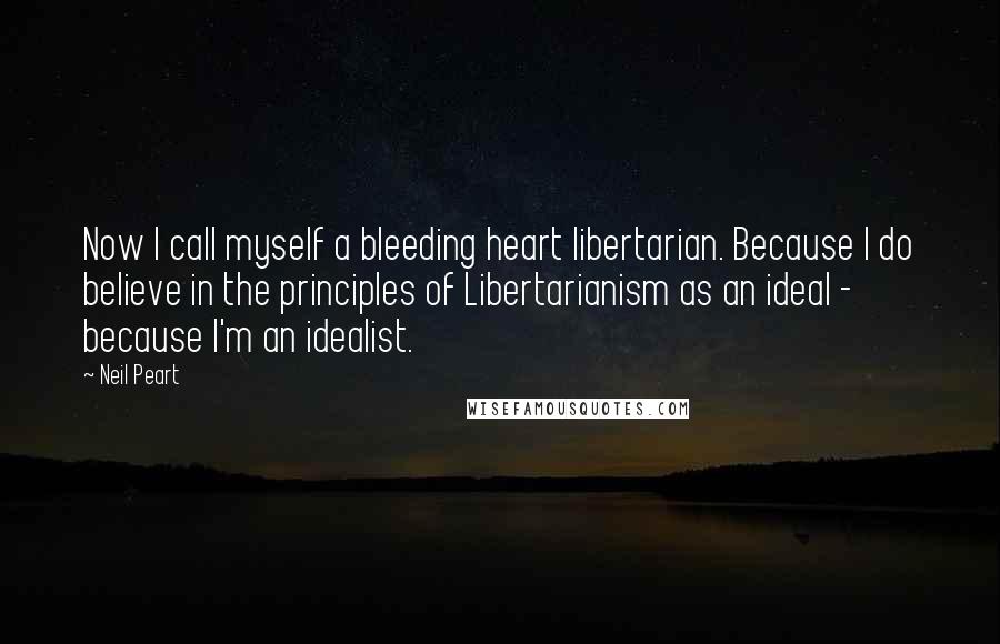 Neil Peart Quotes: Now I call myself a bleeding heart libertarian. Because I do believe in the principles of Libertarianism as an ideal - because I'm an idealist.