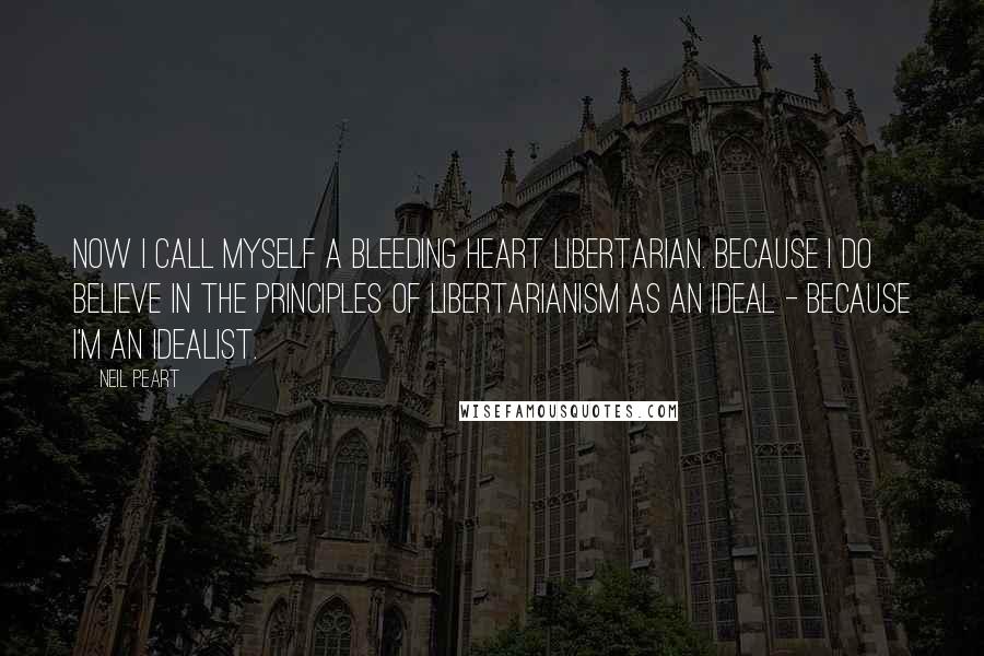 Neil Peart Quotes: Now I call myself a bleeding heart libertarian. Because I do believe in the principles of Libertarianism as an ideal - because I'm an idealist.