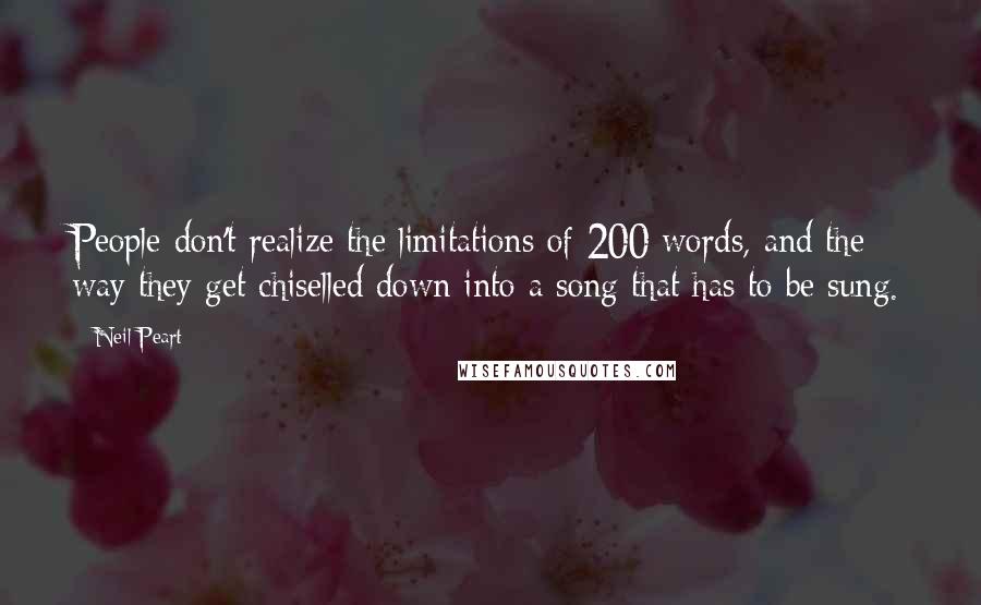 Neil Peart Quotes: People don't realize the limitations of 200 words, and the way they get chiselled down into a song that has to be sung.