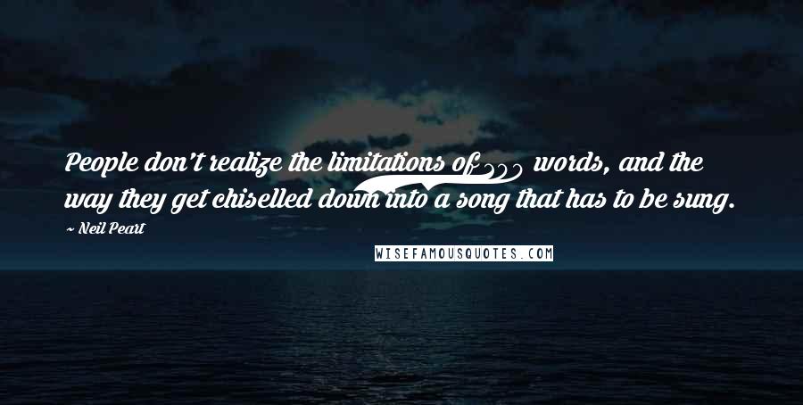Neil Peart Quotes: People don't realize the limitations of 200 words, and the way they get chiselled down into a song that has to be sung.