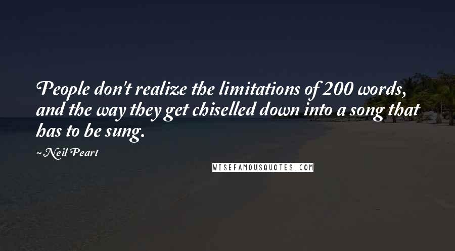 Neil Peart Quotes: People don't realize the limitations of 200 words, and the way they get chiselled down into a song that has to be sung.