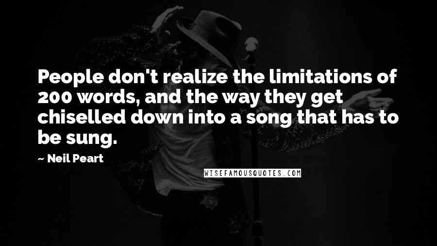 Neil Peart Quotes: People don't realize the limitations of 200 words, and the way they get chiselled down into a song that has to be sung.