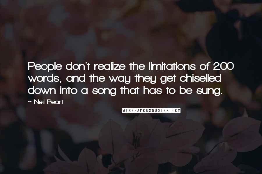 Neil Peart Quotes: People don't realize the limitations of 200 words, and the way they get chiselled down into a song that has to be sung.