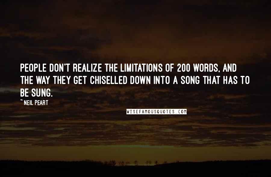 Neil Peart Quotes: People don't realize the limitations of 200 words, and the way they get chiselled down into a song that has to be sung.