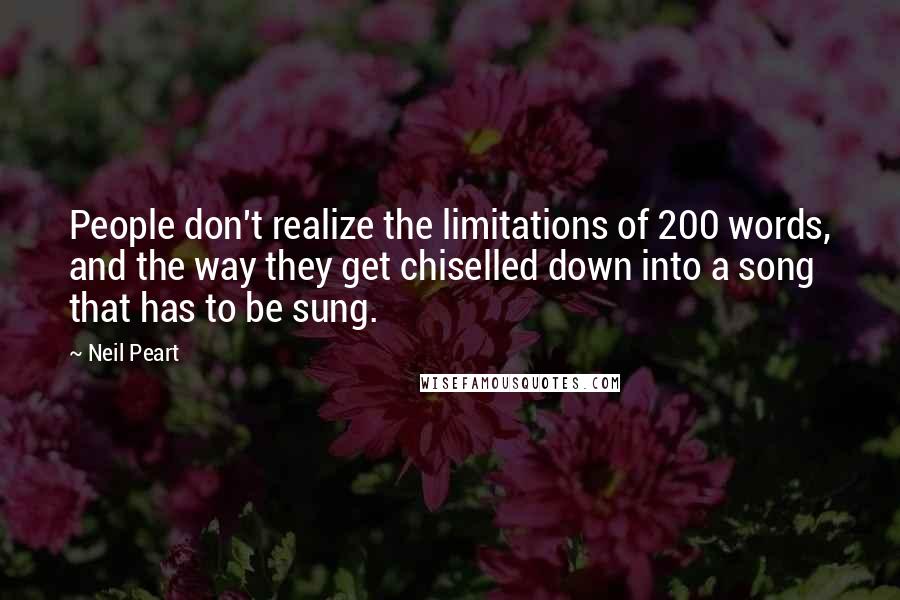 Neil Peart Quotes: People don't realize the limitations of 200 words, and the way they get chiselled down into a song that has to be sung.