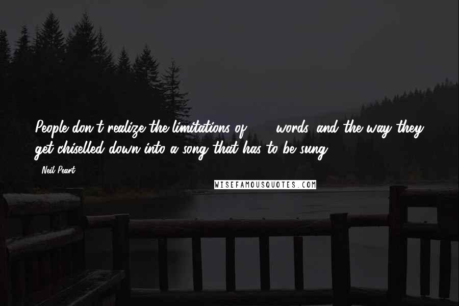 Neil Peart Quotes: People don't realize the limitations of 200 words, and the way they get chiselled down into a song that has to be sung.