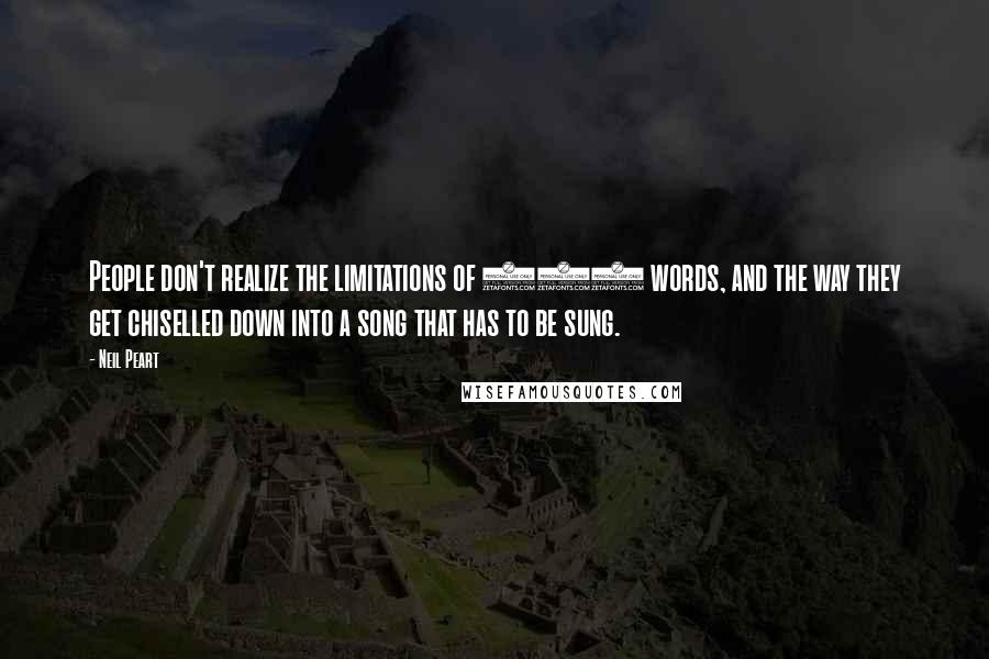 Neil Peart Quotes: People don't realize the limitations of 200 words, and the way they get chiselled down into a song that has to be sung.