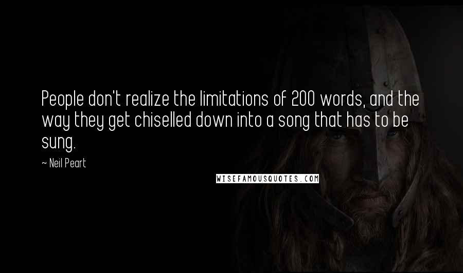 Neil Peart Quotes: People don't realize the limitations of 200 words, and the way they get chiselled down into a song that has to be sung.