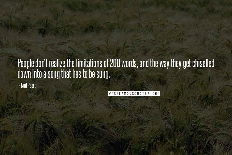 Neil Peart Quotes: People don't realize the limitations of 200 words, and the way they get chiselled down into a song that has to be sung.